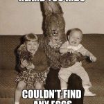 Happy Easter | HEARD YOU KIDS COULDN’T FIND ANY EGGS | image tagged in creepy easter bunny,memes | made w/ Imgflip meme maker