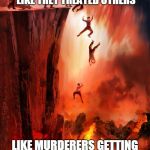 jumping into hell | I HOPE HELL IS A PLACE WHERE EVERYONE GETS TREATED LIKE THEY TREATED OTHERS; LIKE MURDERERS GETTING MURDERED AND POLITICIANS GETTING LIED TO | image tagged in jumping into hell | made w/ Imgflip meme maker