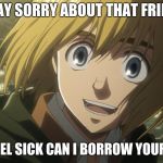 Attack On Titan Funny | OKAY SORRY ABOUT THAT FRIEND; UM IF U FEEL SICK CAN I BORROW YOUR CLOTHES | image tagged in attack on titan funny | made w/ Imgflip meme maker