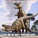 horny t rex | PULL MY HAIR; CALL ME AN UGLY TRICERATOPS! | image tagged in horny t rex | made w/ Imgflip meme maker