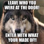 Wolf Serious Look MK Ultra | LEAVE WHO YOU WERE AT THE DOOR! ENTER WITH WHAT YOUR MADE OF!! | image tagged in wolf serious look mk ultra | made w/ Imgflip meme maker
