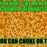 alphabet soup | IF YOU DON'T LIKE ME HERE'S A BIG BOWL OF ALPHABET SOUP; SO YOU CAN CHOKE ON THE D | image tagged in alphabet soup | made w/ Imgflip meme maker