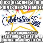 Celebration Time | I JUST REACHED 50,000 POINTS HERE AT IMGFLP; YAY ME! AND THANK YOU TO EVERYONE WHO HAS VIEWED, COMMENTED, AND UPVOTED ME. | image tagged in celebration time | made w/ Imgflip meme maker