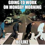 mondays | GOING TO WORK ON MONDAY MORNING; BE LIKE | image tagged in mondays | made w/ Imgflip meme maker