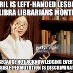 Liberal Oppression | APRIL IS LEFT-HANDED LESBIAN LIBRA LIBRARIANS MONTH; BECAUSE NOT ACKNOWLEDGING EVERY POSSIBLE PERMUTATION IS DISCRIMINATORY | image tagged in curious asian librarian | made w/ Imgflip meme maker