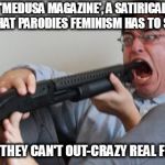 Both sides kept citing their "news" as real, because nothing is too implausible with feminists | WHEN 'MEDUSA MAGAZINE', A SATIRICAL NEWS WEBSITE THAT PARODIES FEMINISM HAS TO SHUT DOWN; BECAUSE THEY CAN'T OUT-CRAZY REAL FEMINISTS | image tagged in memes,filthy frank shotgun,feminism is crazy | made w/ Imgflip meme maker
