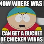 cartmen | NOW WHERE WAS I; CAN GET A BUCKET OF CHICKEN WINGS | image tagged in cartmen | made w/ Imgflip meme maker