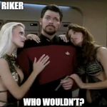 Choices | WILL RIKER; WHO WOULDN'T? | image tagged in riker babes | made w/ Imgflip meme maker