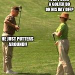 Hillary golf | WHAT DOES A GOLFER DO ON HIS DAY OFF? HE JUST PUTTERS AROUND!! | image tagged in hillary golf | made w/ Imgflip meme maker