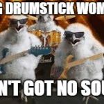 Chicken week April 2-8.  A JBmemegeek & giveuahint event | BIG DRUMSTICK WOMAN; AIN'T GOT NO SOUL | image tagged in chicken musicians,chicken week | made w/ Imgflip meme maker