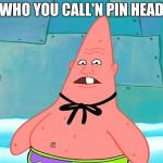 pin head patrick | WHO YOU CALL'N PIN HEAD | image tagged in pin head patrick | made w/ Imgflip meme maker