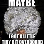 Tinfoil hat | MAYBE; I GOT A LITTLE TINY BIT OVERBOARD | image tagged in tinfoil hat | made w/ Imgflip meme maker