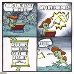 Seems like that's everyone else's purpose.  | MY LIFE PURPOSE! OMG, I'VE FINALLY FOUND IT! NYEHHH! GET A WIFE, HAVE KIDS AND START A FAMILY | image tagged in scroll of truth | made w/ Imgflip meme maker