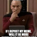 picard thinking | HMM... IF I REPOST MY MEME, WILL IT BE MORE POPULAR OR LESS POPULAR? | image tagged in picard thinking | made w/ Imgflip meme maker