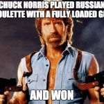Chuck Norris Russian Roulette | CHUCK NORRIS PLAYED RUSSIAN ROULETTE WITH A FULLY LOADED GUN; AND WON | image tagged in chuck norris | made w/ Imgflip meme maker