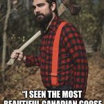 Lumberjack | THINGS CANADIANS NEVER SAY; “I SEEN THE MOST BEAUTIFUL CANADIAN GOOSE THE OTHER DAY, EH” | image tagged in lumberjack | made w/ Imgflip meme maker