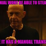 Theft prevention at its finest | A MILLENNIAL WONT BE ABLE TO STEAL MY CAR; BECAUSE IT HAS A MANUAL TRANSMISSION | image tagged in jksimmons | made w/ Imgflip meme maker