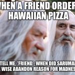 Saruman the Wise | WHEN A FRIEND ORDERS HAWAIIAN PIZZA; “TELL ME, *FRIEND*, WHEN DID SARUMAN THE WISE ABANDON REASON FOR MADNESS?” | image tagged in saruman the wise | made w/ Imgflip meme maker