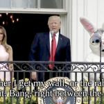 trump with melania and easter rabbit | Either I get my wall, or the rabbit gets it. Bang, right between the eyes. | image tagged in trump with melania and easter rabbit | made w/ Imgflip meme maker