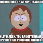 South Park | DID YOU KNOCKED UP WENDY TESTABURGER? STANLEY MARSH, YOU ARE GETTING AN JOB TO SUPPORT THAT POOR GIRL AND HER BABY | image tagged in south park | made w/ Imgflip meme maker