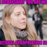 Scarfshirt Situations | “IS THAT A SCARFSHIRT YOU ARE WEARING?”; (CULTURAL APROPRIATION FAIL) | image tagged in catch and release,scumbag,cultural appropriation,match,liberal logic | made w/ Imgflip meme maker