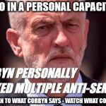 Corbyn - Anti-Semitism | I DO SO IN A PERSONAL CAPACITY LOL; DON'T LISTEN TO WHAT CORBYN SAYS - WATCH WHAT CORBYN DOES | image tagged in corbyn's labour party,corbny eww,party of haters,anti-semitism,communist socialist | made w/ Imgflip meme maker