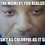 Wet Willi Smith | THE MOMENT YOU REALIZE; LIFE ISN'T AS COLORFUL AS IT SEEMS | image tagged in wet willi smith | made w/ Imgflip meme maker