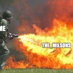 no more Milsons | ME; THE_MILSONS | image tagged in flamethrower,memes,begone | made w/ Imgflip meme maker