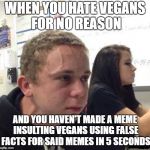 Kid Needs To Fart | WHEN YOU HATE VEGANS FOR NO REASON; AND YOU HAVEN'T MADE A MEME INSULTING VEGANS USING FALSE FACTS FOR SAID MEMES IN 5 SECONDS | image tagged in kid needs to fart | made w/ Imgflip meme maker