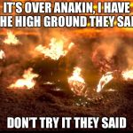 Anakin’s regret | IT’S OVER ANAKIN, I HAVE THE HIGH GROUND THEY SAID; DON’T TRY IT THEY SAID | image tagged in anakin queimando | made w/ Imgflip meme maker