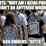 Clear backpacks | STUDENTS: "WHY AM I BEING PUNISHED? I DIDN'T DO ANYTHING WRONG."; GUN OWNERS: "DITTO." | image tagged in clear backpacks guns | made w/ Imgflip meme maker
