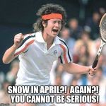 McEnroe | SNOW IN APRIL?!  AGAIN?!  YOU CANNOT BE SERIOUS! | image tagged in mcenroe | made w/ Imgflip meme maker