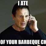 I Will Find You And I Will Kill You | I ATE; ALL OF YOUR BARBEQUE CHIPS | image tagged in i will find you and i will kill you | made w/ Imgflip meme maker