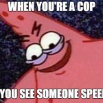 Savage Patrick | WHEN YOU'RE A COP; AND YOU SEE SOMEONE SPEEDING | image tagged in savage patrick | made w/ Imgflip meme maker