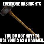 sledge hammer | EVERYONE HAS RIGHTS; YOU DO NOT HAVE TO USE YOURS AS A HAMMER. | image tagged in sledge hammer | made w/ Imgflip meme maker