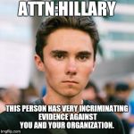 David Hogg | ATTN:HILLARY; THIS PERSON HAS VERY INCRIMINATING EVIDENCE AGAINST YOU AND YOUR ORGANIZATION. | image tagged in david hogg | made w/ Imgflip meme maker