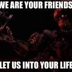 FNAF 4 memes | WE ARE YOUR FRIENDS; LET US INTO YOUR LIFE | image tagged in fnaf 4 memes | made w/ Imgflip meme maker