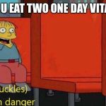 I'm in danger | WHEN U EAT TWO ONE DAY VITAMINS | image tagged in i'm in danger | made w/ Imgflip meme maker