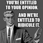 Opinion Police | YOU'RE ENTITLED TO YOUR OPINION. AND WE'RE ENTITLED TO RIDICULE IT. | image tagged in opinion police | made w/ Imgflip meme maker