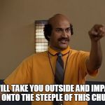 Coach Hines | I WILL TAKE YOU OUTSIDE AND IMPALE YOU ONTO THE STEEPLE OF THIS CHURCH | image tagged in coach hines,mad tv,comedy | made w/ Imgflip meme maker