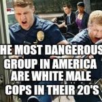 Cops | THE MOST DANGEROUS GROUP IN AMERICA; ARE WHITE MALE COPS IN THEIR 20'S | image tagged in cops | made w/ Imgflip meme maker