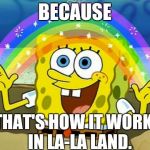In La-la Land | BECAUSE; THAT'S HOW IT WORKS IN LA-LA LAND. | image tagged in spongebob's imagination rainbow,la-la land,illogical,imagination | made w/ Imgflip meme maker