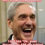 Mueller Laughing | And when he said "I am NOT under investigation,"; I told him "Ok.. even though  you ARE the subject of my investigation." | image tagged in mueller laughing | made w/ Imgflip meme maker