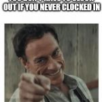 Easy day at work | YOU DON'T HAVE TO CLOCK OUT IF YOU NEVER CLOCKED IN | image tagged in jcvd | made w/ Imgflip meme maker