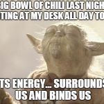 Farting meme | BIG BOWL OF CHILI LAST NIGHT FARTING AT MY DESK ALL DAY TODAY; ITS ENERGY... SURROUNDS US AND BINDS US | image tagged in satisfied yoda | made w/ Imgflip meme maker