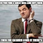 Mr Bean Sarcastic | WHEN YOU FIND A GREAT DEAL AND BUY THEM ALL! AND THEN THE CASHIER ASKS IF THERE'S MORE | image tagged in mr bean sarcastic | made w/ Imgflip meme maker