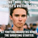 David Hogg | AND THERE I WAS, ALMOST
A VICTIM AGAIN; AT YOUTUBE HEADQTRS
WHEN THE SHOOTING STARTED. | image tagged in david hogg | made w/ Imgflip meme maker