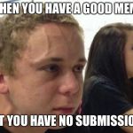 When you haven't.. | WHEN YOU HAVE A GOOD MEME; BUT YOU HAVE NO SUBMISSIONS | image tagged in when you haven't | made w/ Imgflip meme maker