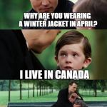 Finding neverland | WHY ARE YOU WEARING A WINTER JACKET IN APRIL? I LIVE IN CANADA; ABDULLAHAYAZMULLANEE | image tagged in finding neverland | made w/ Imgflip meme maker