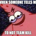 Savage Patrick | WHEN SOMEONE TELLS ME; TO NOT TEAM KILL | image tagged in savage patrick | made w/ Imgflip meme maker